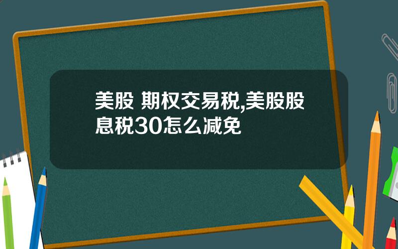 美股 期权交易税,美股股息税30怎么减免